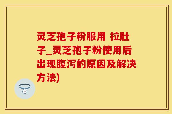 灵芝孢子粉服用 拉肚子_灵芝孢子粉使用后出现腹泻的原因及解决方法)