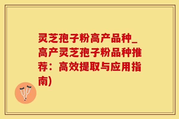 灵芝孢子粉高产品种_高产灵芝孢子粉品种推荐：高效提取与应用指南)