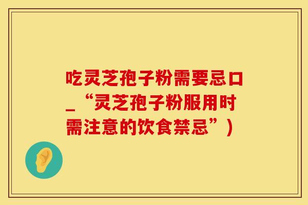 吃灵芝孢子粉需要忌口_“灵芝孢子粉服用时需注意的饮食禁忌”)