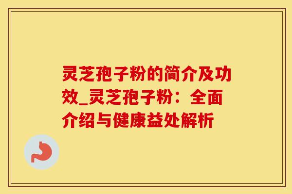 灵芝孢子粉的简介及功效_灵芝孢子粉：全面介绍与健康益处解析