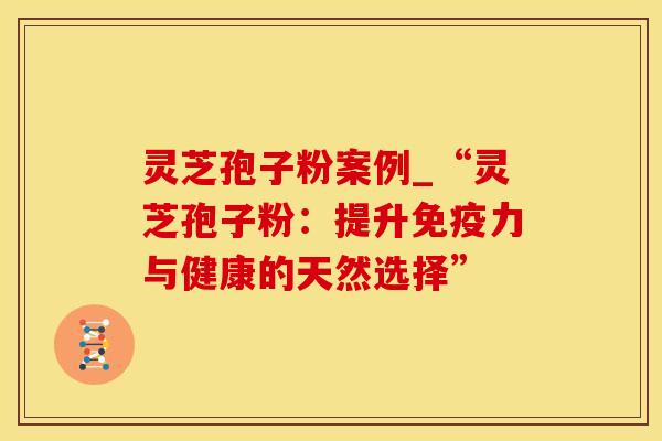 灵芝孢子粉案例_“灵芝孢子粉:提升免疫力与健康的天然选择” 灵芝孢子粉案例_“灵芝孢子粉:提升免疫力与健康的天然选择”
