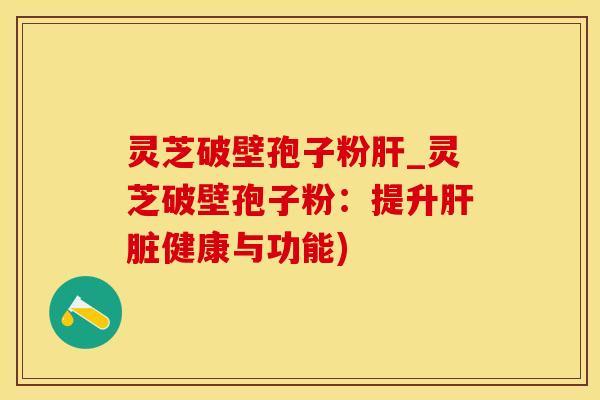 灵芝破壁孢子粉肝_灵芝破壁孢子粉：提升肝脏健康与功能)