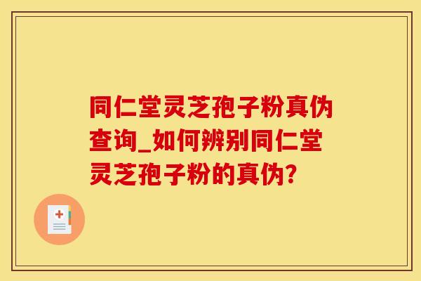 同仁堂灵芝孢子粉真伪查询_如何辨别同仁堂灵芝孢子粉的真伪？