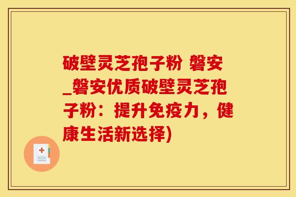 破壁灵芝孢子粉 磐安_磐安优质破壁灵芝孢子粉：提升免疫力，健康生活新选择)
