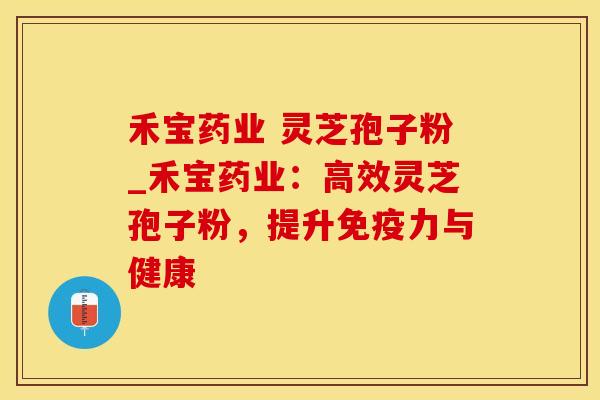 禾宝药业 灵芝孢子粉_禾宝药业：高效灵芝孢子粉，提升免疫力与健康
