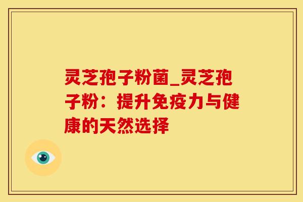 灵芝孢子粉菌_灵芝孢子粉：提升免疫力与健康的天然选择