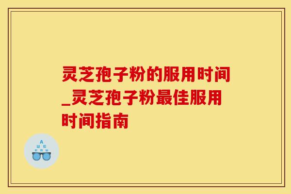 灵芝孢子粉的服用时间_灵芝孢子粉最佳服用时间指南