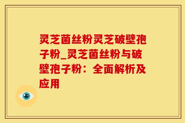 灵芝菌丝粉灵芝破壁孢子粉_灵芝菌丝粉与破壁孢子粉：全面解析及应用