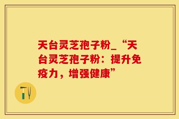 天台灵芝孢子粉_“天台灵芝孢子粉：提升免疫力，增强健康”
