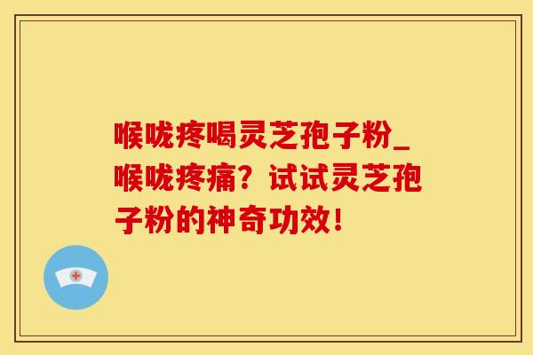 喉咙疼喝灵芝孢子粉_喉咙?试试灵芝孢子粉的神奇功效! 喉咙疼喝灵芝孢子粉_喉咙?试试灵芝孢子粉的神奇功效!