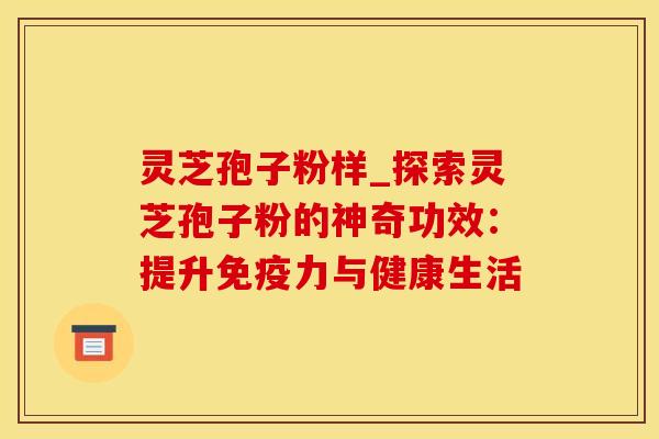 灵芝孢子粉样_探索灵芝孢子粉的神奇功效：提升免疫力与健康生活
