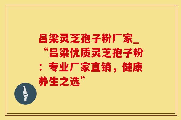 吕梁灵芝孢子粉厂家_“吕梁优质灵芝孢子粉：专业厂家直销，健康养生之选”