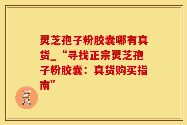 灵芝孢子粉胶囊哪有真货_“寻找正宗灵芝孢子粉胶囊：真货购买指南”