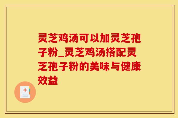灵芝鸡汤可以加灵芝孢子粉_灵芝鸡汤搭配灵芝孢子粉的美味与健康效益