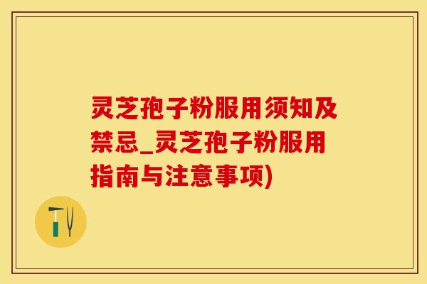 灵芝孢子粉服用须知及禁忌_灵芝孢子粉服用指南与注意事项)