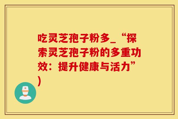 吃灵芝孢子粉多_“探索灵芝孢子粉的多重功效：提升健康与活力”)