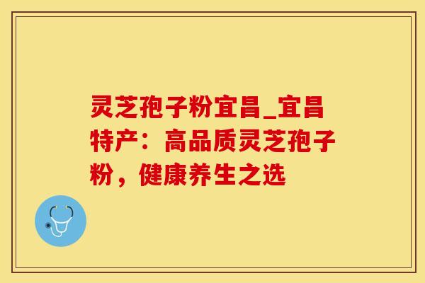 灵芝孢子粉宜昌_宜昌特产：高品质灵芝孢子粉，健康养生之选
