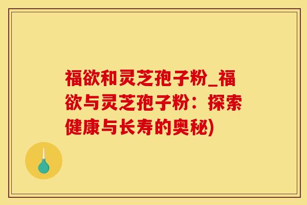 福欲和灵芝孢子粉_福欲与灵芝孢子粉：探索健康与长寿的奥秘)