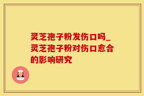 灵芝孢子粉发伤口吗_灵芝孢子粉对伤口愈合的影响研究