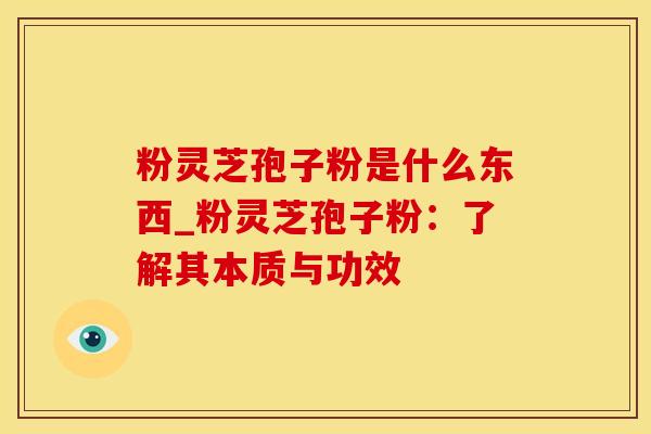 粉灵芝孢子粉是什么东西_粉灵芝孢子粉：了解其本质与功效