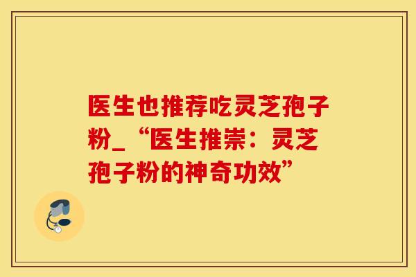 医生也推荐吃灵芝孢子粉_“医生推崇：灵芝孢子粉的神奇功效”