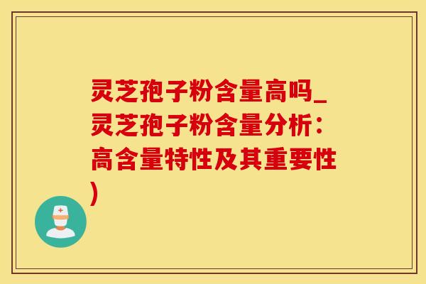 灵芝孢子粉含量高吗_灵芝孢子粉含量分析：高含量特性及其重要性)