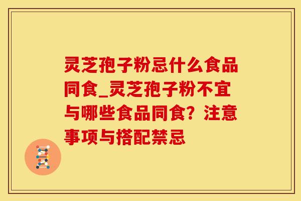 灵芝孢子粉忌什么食品同食_灵芝孢子粉不宜与哪些食品同食?注意事项与搭配禁忌 灵芝孢子粉忌什么食品同食_灵芝孢子粉不宜与哪些食品同食?注意事项与搭配禁忌
