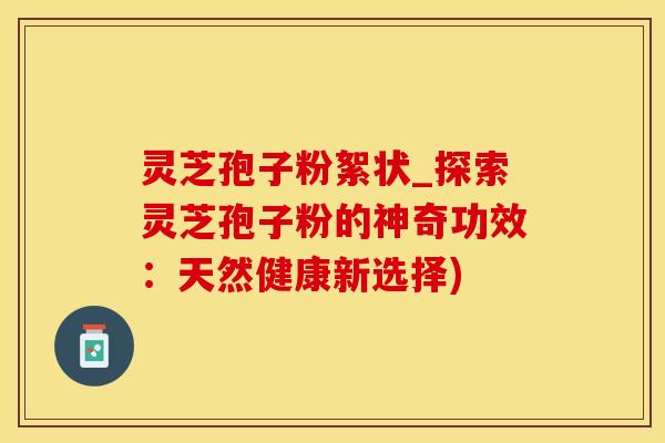 灵芝孢子粉絮状_探索灵芝孢子粉的神奇功效:天然健康新选择) 灵芝孢子粉絮状_探索灵芝孢子粉的神奇功效:天然健康新选择)