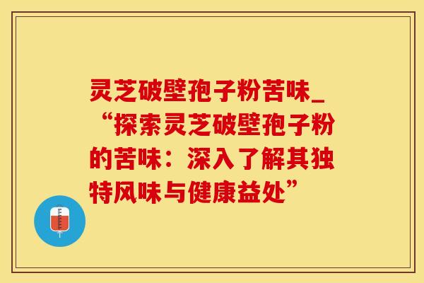 灵芝破壁孢子粉苦味_“探索灵芝破壁孢子粉的苦味：深入了解其独特风味与健康益处”