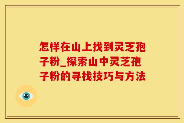 怎样在山上找到灵芝孢子粉_探索山中灵芝孢子粉的寻找技巧与方法