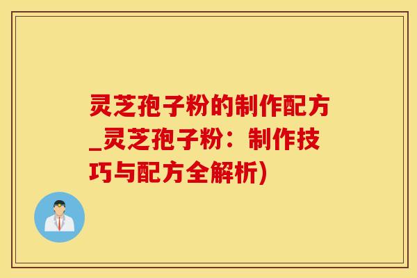 灵芝孢子粉的制作配方_灵芝孢子粉：制作技巧与配方全解析)