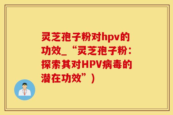 灵芝孢子粉对hpv的功效_“灵芝孢子粉：探索其对HPV病毒的潜在功效”)