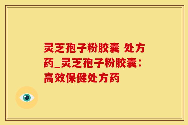 灵芝孢子粉胶囊 处方药_灵芝孢子粉胶囊：高效保健处方药