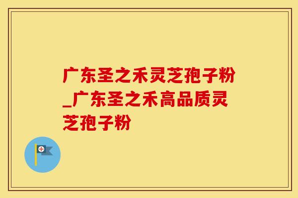 广东圣之禾灵芝孢子粉_广东圣之禾高品质灵芝孢子粉
