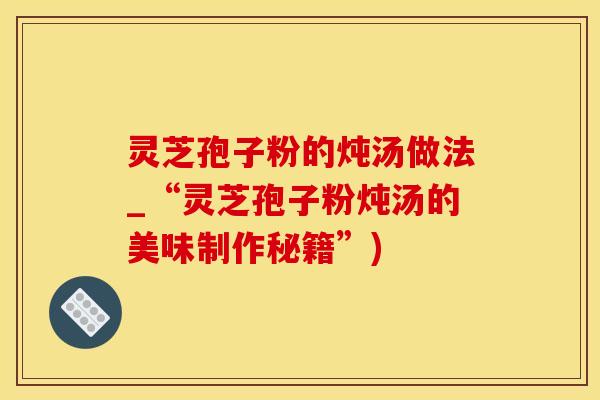 灵芝孢子粉的炖汤做法_“灵芝孢子粉炖汤的美味制作秘籍”)