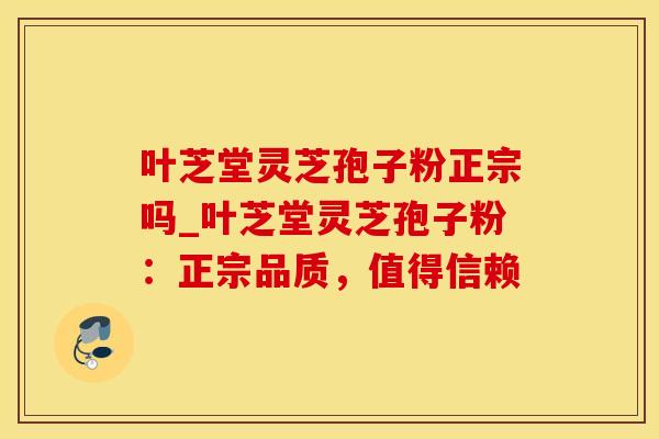 叶芝堂灵芝孢子粉正宗吗_叶芝堂灵芝孢子粉：正宗品质，值得信赖