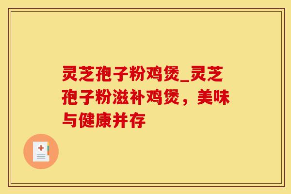 灵芝孢子粉鸡煲_灵芝孢子粉滋补鸡煲，美味与健康并存