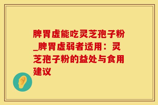 脾胃虚能吃灵芝孢子粉_脾胃虚弱者适用：灵芝孢子粉的益处与食用建议