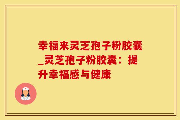幸福来灵芝孢子粉胶囊_灵芝孢子粉胶囊:提升幸福感与健康 幸福来灵芝孢子粉胶囊_灵芝孢子粉胶囊:提升幸福感与健康