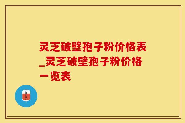 灵芝破壁孢子粉价格表_灵芝破壁孢子粉价格一览表