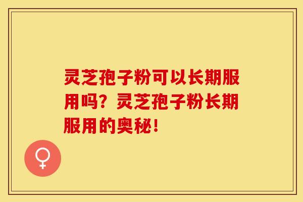 灵芝孢子粉可以长期服用吗？灵芝孢子粉长期服用的奥秘！