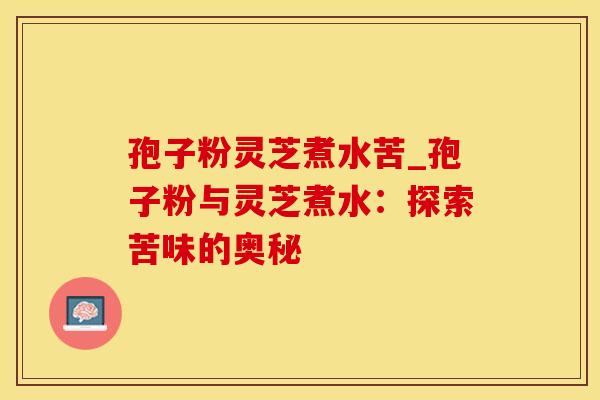孢子粉灵芝煮水苦_孢子粉与灵芝煮水：探索苦味的奥秘