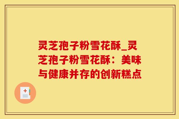灵芝孢子粉雪花酥_灵芝孢子粉雪花酥：美味与健康并存的创新糕点