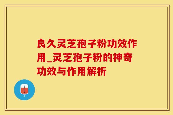 良久灵芝孢子粉功效作用_灵芝孢子粉的神奇功效与作用解析 良久灵芝孢子粉功效作用_灵芝孢子粉的神奇功效与作用解析