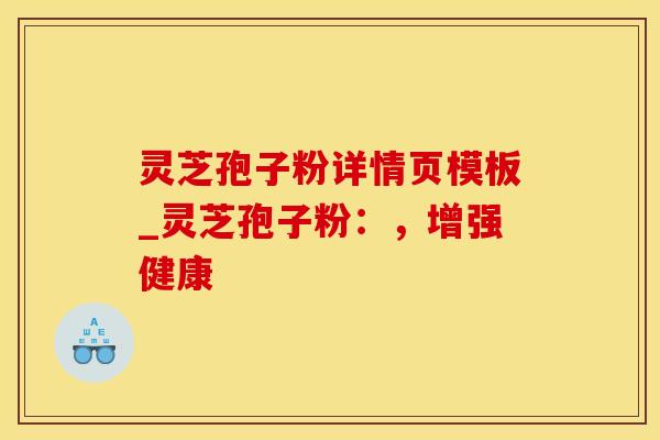 灵芝孢子粉详情页模板_灵芝孢子粉：，增强健康