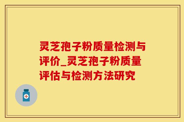 灵芝孢子粉质量检测与评价_灵芝孢子粉质量评估与检测方法研究