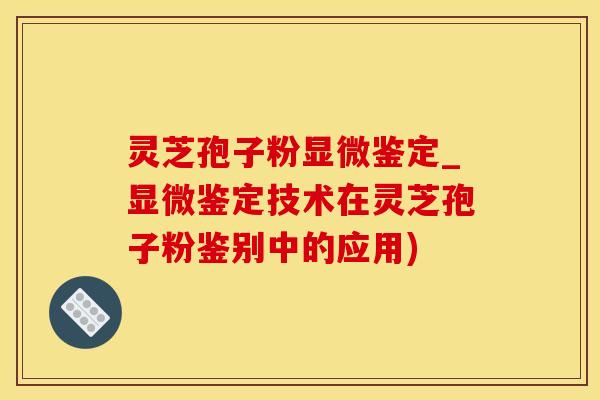 灵芝孢子粉显微鉴定_显微鉴定技术在灵芝孢子粉鉴别中的应用)