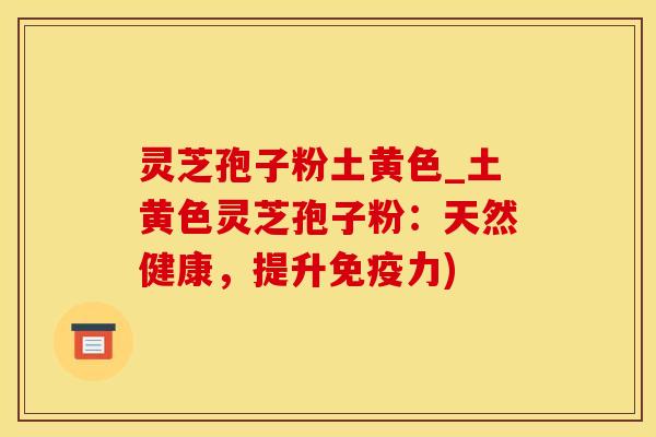 灵芝孢子粉土黄色_土黄色灵芝孢子粉：天然健康，提升免疫力)