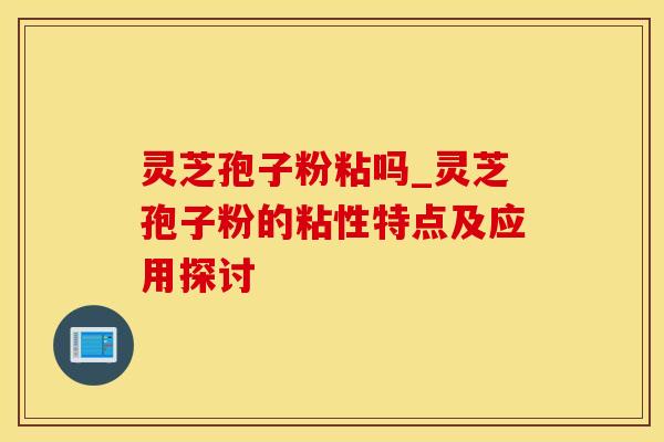 灵芝孢子粉粘吗_灵芝孢子粉的粘性特点及应用探讨