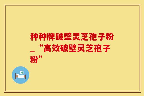 种种牌破壁灵芝孢子粉_“高效破壁灵芝孢子粉”